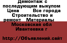 Демонтаж с последующим выкупом  › Цена ­ 10 - Все города Строительство и ремонт » Материалы   . Московская обл.,Ивантеевка г.